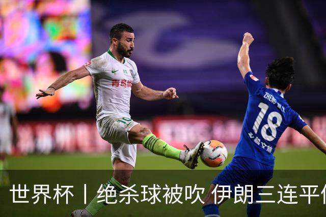 世界杯丨绝杀球被吹 伊朗三连平仍存晋级希望