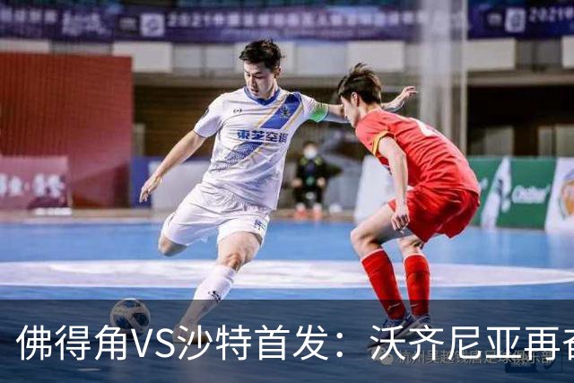 佛得角VS沙特首发：沃齐尼亚再奋力一搏 布赖坎登场
