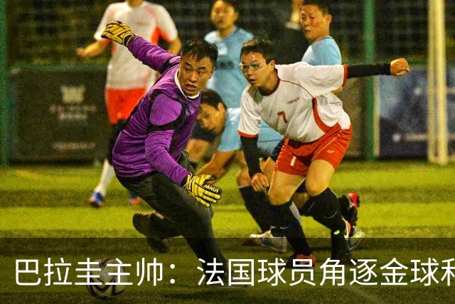 巴拉圭主帅：法国球员角逐金球&射手王 我们的球员不知道父亲是谁