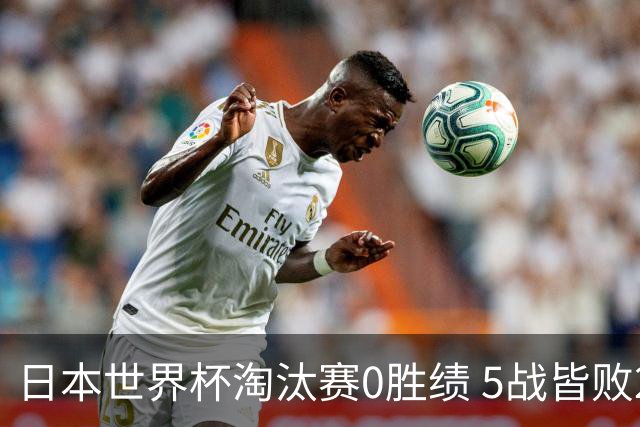 日本世界杯淘汰赛0胜绩 5战皆败2输点球2遭逆转绝杀