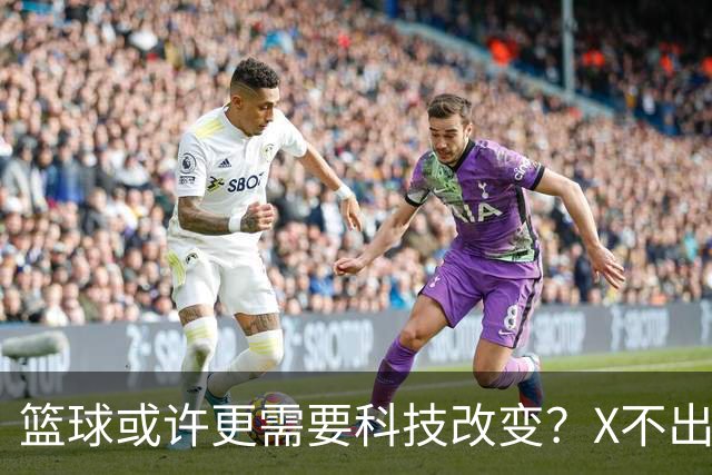 篮球或许更需要科技改变？X不出界将作古 KD踩线一生之憾或有弥补