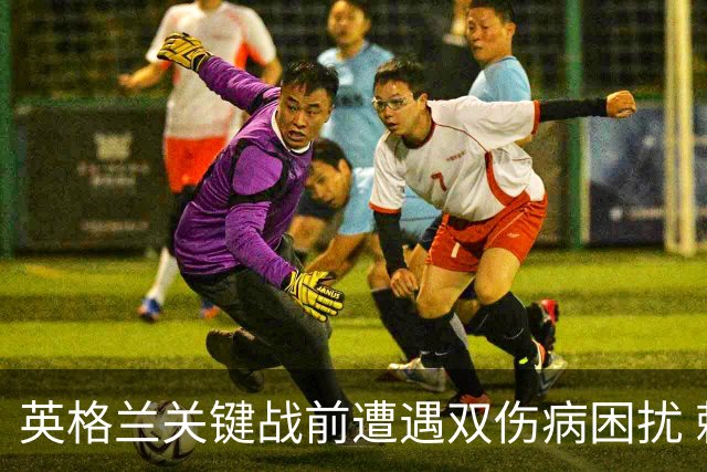 英格兰关键战前遭遇双伤病困扰 赖斯詹姆斯将接受评估