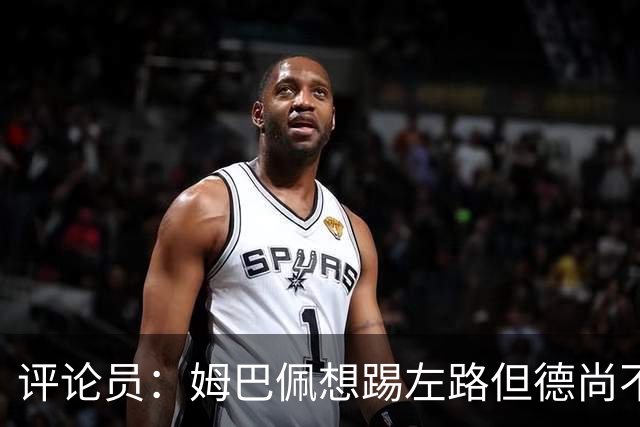 评论员：姆巴佩想踢左路但德尚不愿意 我感觉他和登贝莱无法兼容