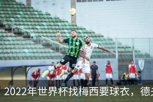 2022年世界杯找梅西要球衣，德夫林：家人帮我保管着，怕被抢