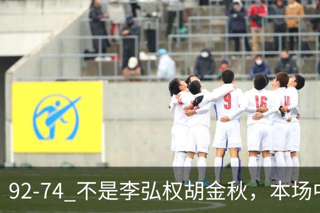 92-74 不是李弘权胡金秋，本场中国男篮最佳是他 12投6中轰下5记三分