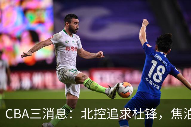 CBA三消息：北控追求杜锋，焦泊乔乘人之危，朱芳雨吃回头草