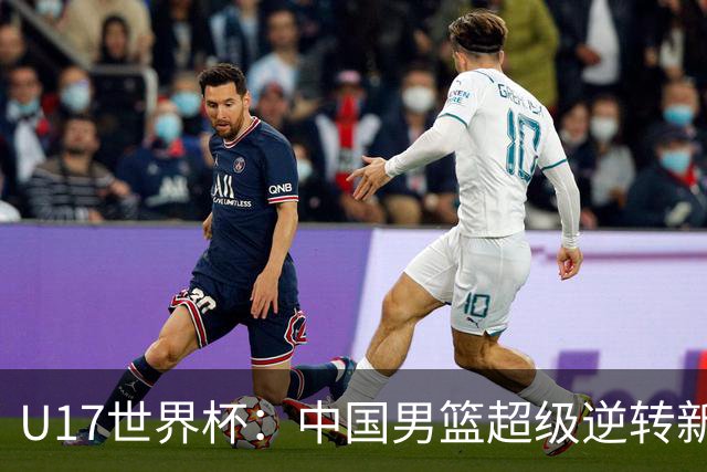 U17世界杯：中国男篮超级逆转新西兰 张淳智24+6三分吕飞燕20分