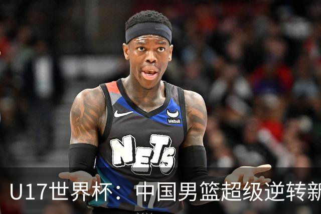 U17世界杯：中国男篮超级逆转新西兰 张淳智24+6三分吕飞燕20分